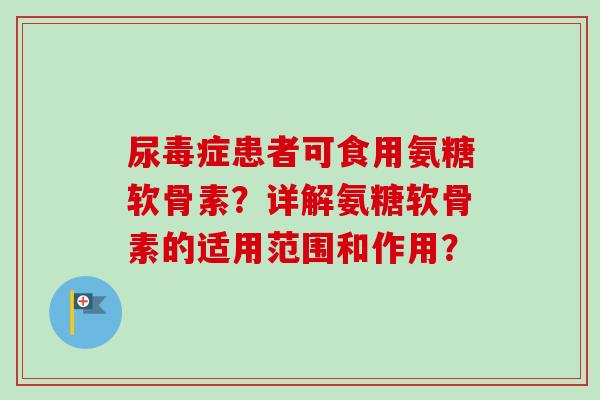 尿毒症患者可食用氨糖软骨素？详解氨糖软骨素的适用范围和作用？