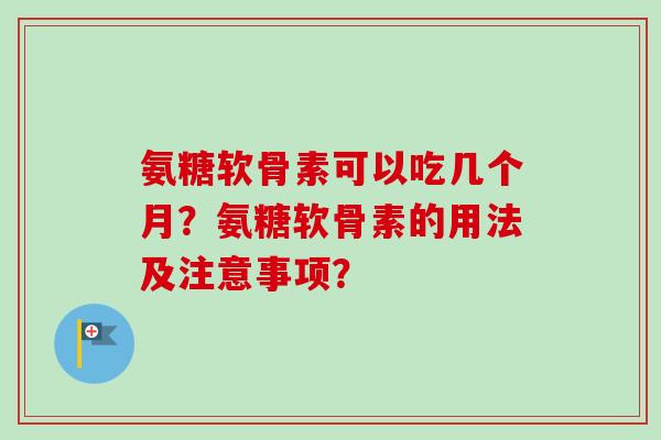 氨糖软骨素可以吃几个月?氨糖软骨素的用法及注意事项? 氨糖软骨素可以吃几个月?氨糖软骨素的用法及注意事项?