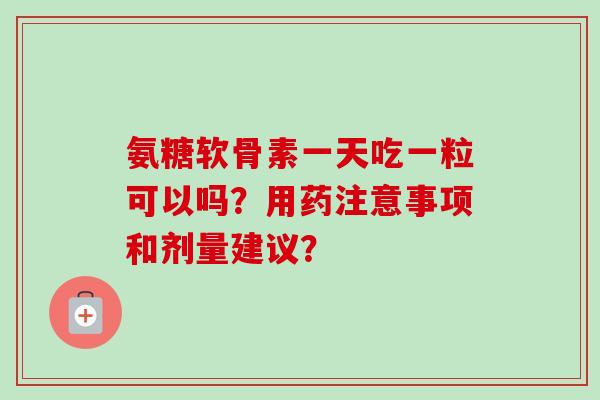 氨糖软骨素一天吃一粒可以吗？用药注意事项和剂量建议？