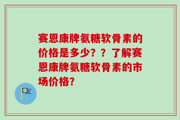 赛恩康牌氨糖软骨素的价格是多少？？了解赛恩康牌氨糖软骨素的市场价格？