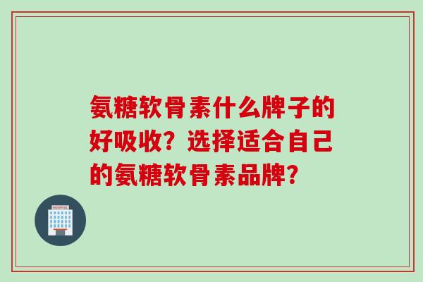 氨糖软骨素什么牌子的好吸收?选择适合自己的氨糖软骨素品牌? 氨糖软骨素什么牌子的好吸收?选择适合自己的氨糖软骨素品牌?