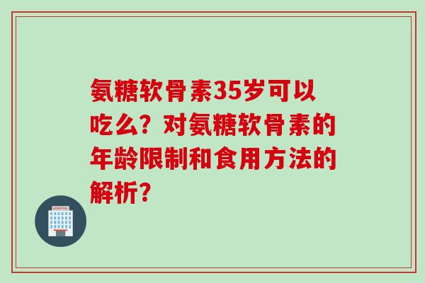 氨糖软骨素35岁可以吃么？对氨糖软骨素的年龄限制和食用方法的解析？