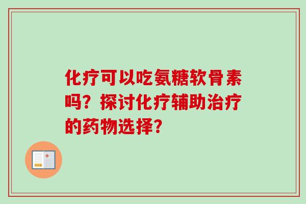 化疗可以吃氨糖软骨素吗？探讨化疗辅助治疗的药物选择？