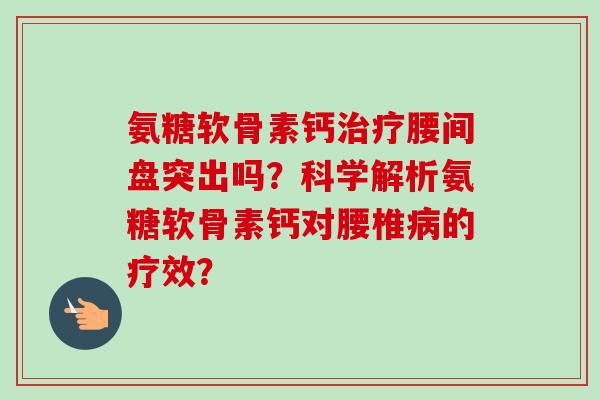氨糖软骨素钙治疗腰间盘突出吗？科学解析氨糖软骨素钙对腰椎病的疗效？
