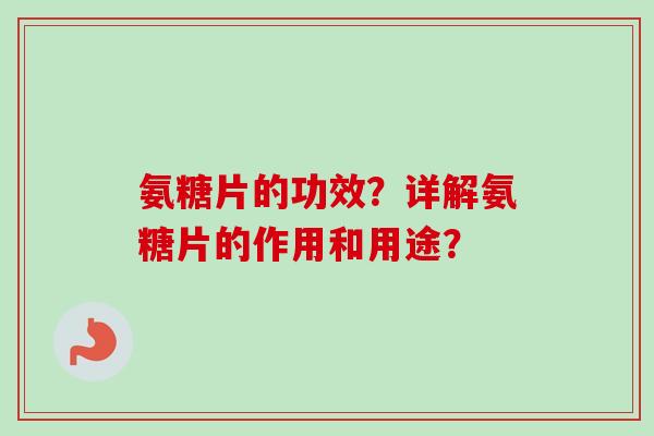 氨糖片的功效?详解氨糖片的作用和用途? 氨糖片的功效?详解氨糖片的作用和用途?