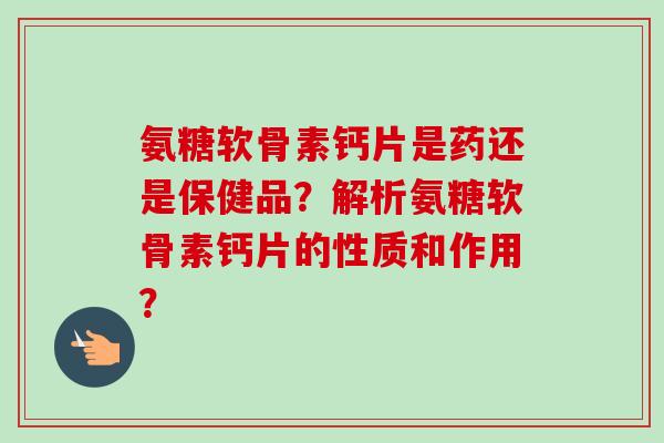 氨糖软骨素钙片是药还是保健品？解析氨糖软骨素钙片的性质和作用？