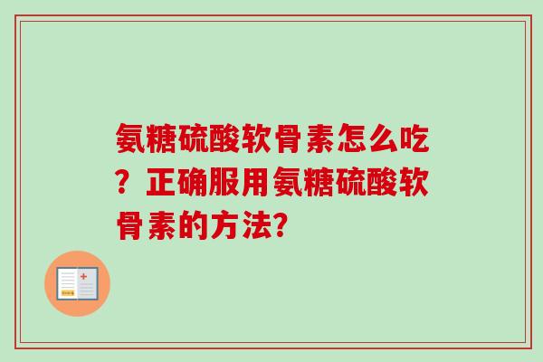 氨糖硫酸软骨素怎么吃？正确服用氨糖硫酸软骨素的方法？
