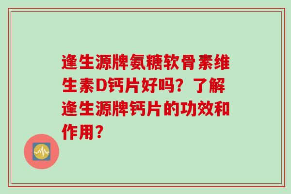 逢生源牌氨糖软骨素维生素D钙片好吗？了解逢生源牌钙片的功效和作用？
