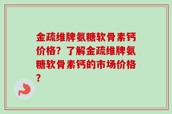 金疏维牌氨糖软骨素钙价格？了解金疏维牌氨糖软骨素钙的市场价格？