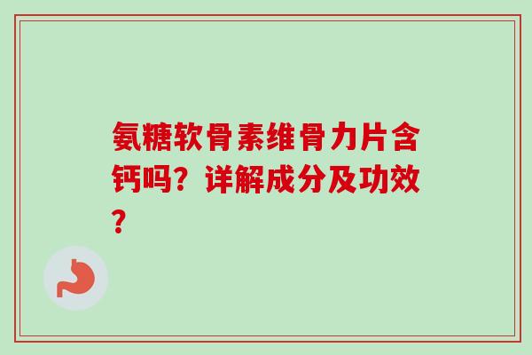 氨糖软骨素维骨力片含钙吗？详解成分及功效？