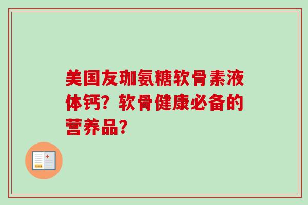 美国友珈氨糖软骨素液体钙？软骨健康必备的营养品？