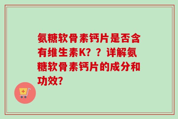 氨糖软骨素钙片是否含有维生素K？？详解氨糖软骨素钙片的成分和功效？