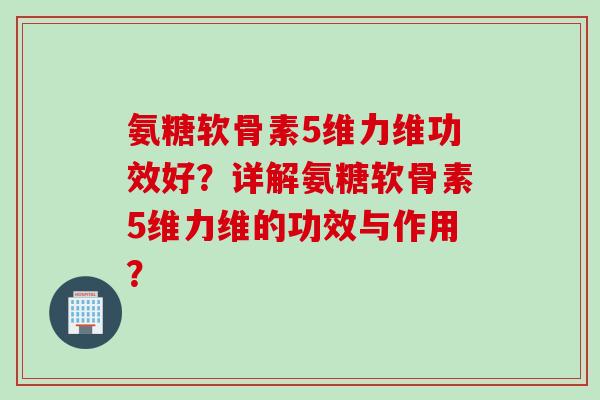 氨糖软骨素5维力维功效好？详解氨糖软骨素5维力维的功效与作用？
