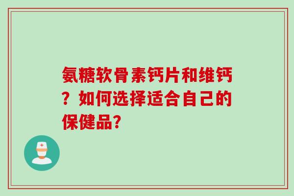 氨糖软骨素钙片和维钙？如何选择适合自己的保健品？