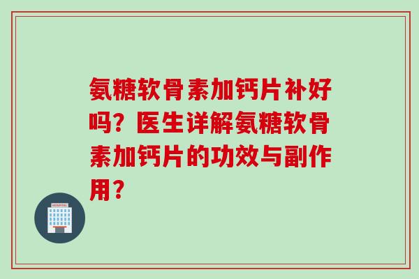 氨糖软骨素加钙片补好吗?医生详解氨糖软骨素加钙片的功效与副作用? 氨糖软骨素加钙片补好吗?医生详解氨糖软骨素加钙片的功效与副作用?