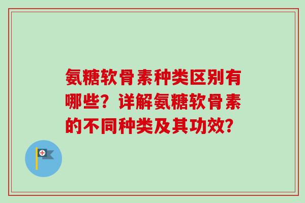 氨糖软骨素种类区别有哪些？详解氨糖软骨素的不同种类及其功效？