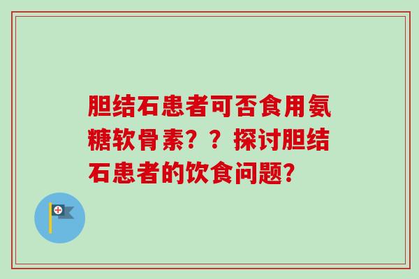 胆结石患者可否食用氨糖软骨素??探讨胆结石患者的饮食问题? 胆结石患者可否食用氨糖软骨素??探讨胆结石患者的饮食问题?