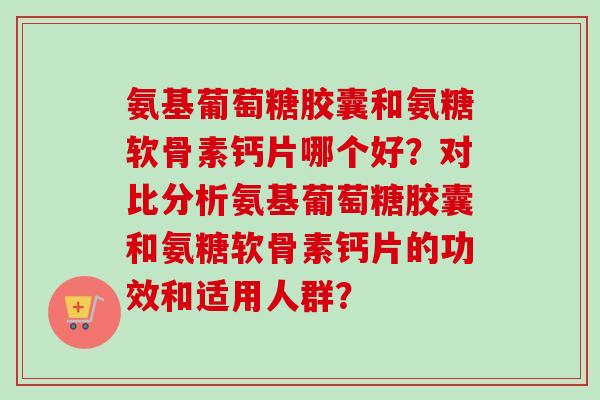 氨基葡萄糖胶囊和氨糖软骨素钙片哪个好？对比分析氨基葡萄糖胶囊和氨糖软骨素钙片的功效和适用人群？