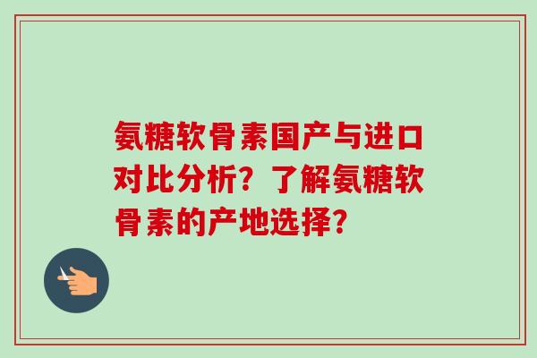 氨糖软骨素国产与进口对比分析？了解氨糖软骨素的产地选择？