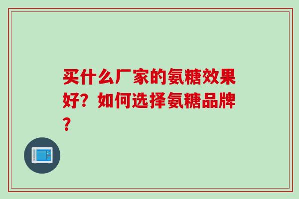 买什么厂家的氨糖效果好？如何选择氨糖品牌？