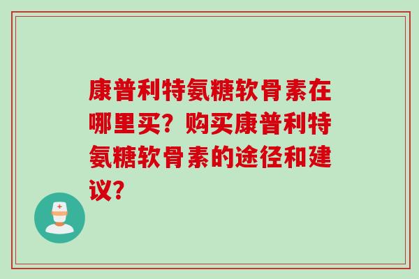 康普利特氨糖软骨素在哪里买？购买康普利特氨糖软骨素的途径和建议？