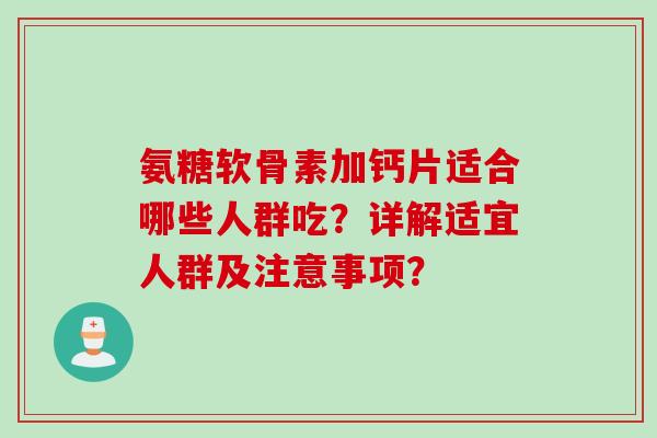 氨糖软骨素加钙片适合哪些人群吃？详解适宜人群及注意事项？