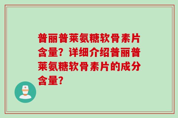 普丽普莱氨糖软骨素片含量？详细介绍普丽普莱氨糖软骨素片的成分含量？