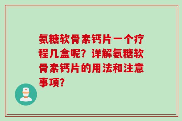 氨糖软骨素钙片一个疗程几盒呢？详解氨糖软骨素钙片的用法和注意事项？