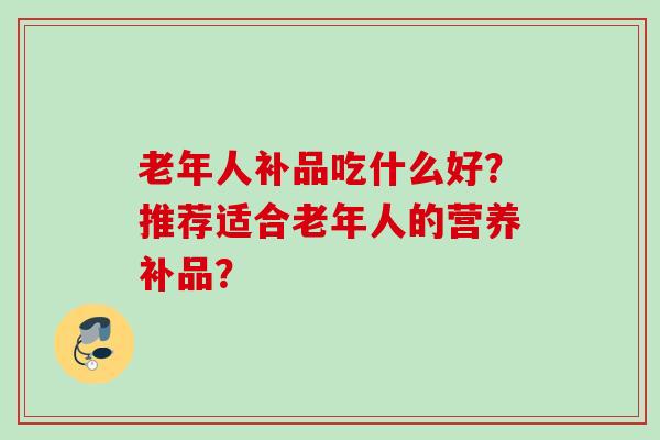 老年人补品吃什么好？推荐适合老年人的营养补品？