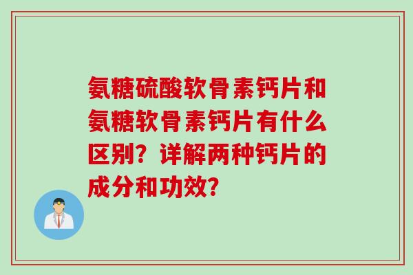 氨糖硫酸软骨素钙片和氨糖软骨素钙片有什么区别？详解两种钙片的成分和功效？
