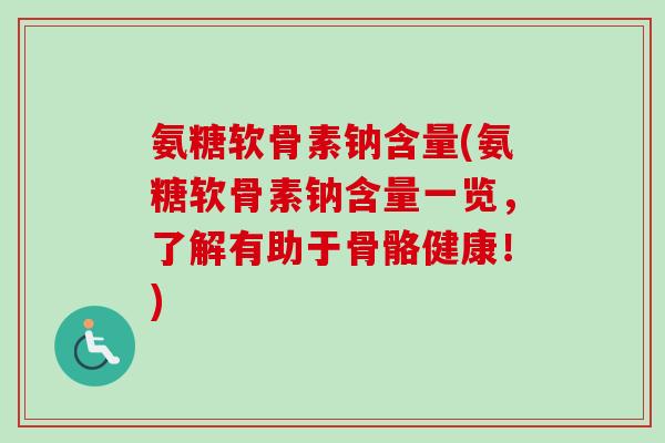 氨糖软骨素钠含量(氨糖软骨素钠含量一览，了解有助于骨骼健康！)