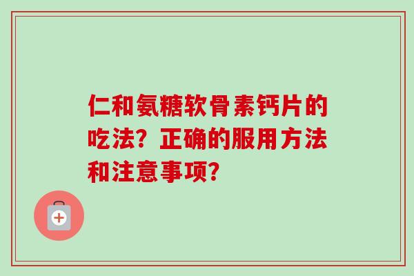 仁和氨糖软骨素钙片的吃法？正确的服用方法和注意事项？