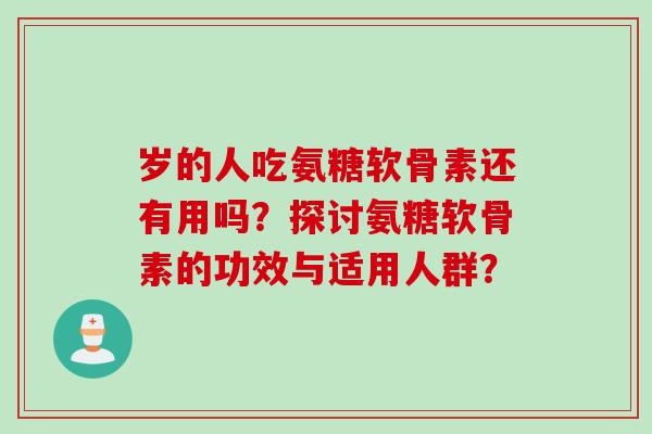 岁的人吃氨糖软骨素还有用吗？探讨氨糖软骨素的功效与适用人群？