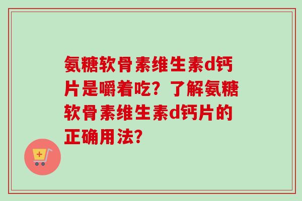 氨糖软骨素维生素d钙片是嚼着吃？了解氨糖软骨素维生素d钙片的正确用法？