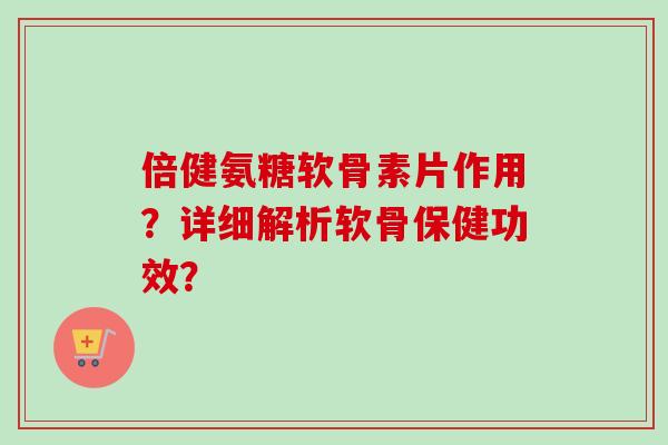 倍健氨糖软骨素片作用？详细解析软骨保健功效？