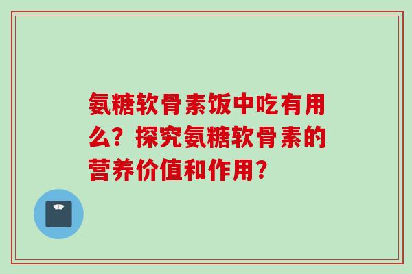 氨糖软骨素饭中吃有用么？探究氨糖软骨素的营养价值和作用？