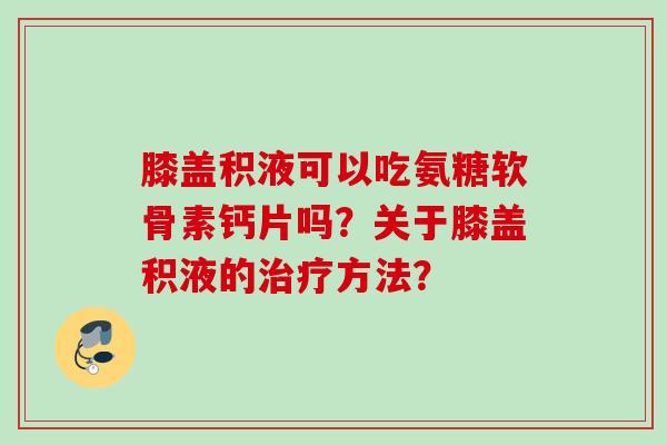 膝盖积液可以吃氨糖软骨素钙片吗？关于膝盖积液的治疗方法？