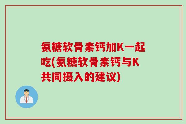 氨糖软骨素钙加K一起吃(氨糖软骨素钙与K共同摄入的建议)