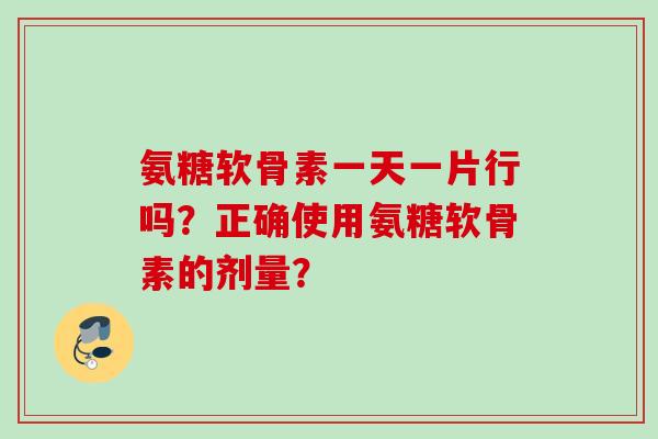 氨糖软骨素一天一片行吗？正确使用氨糖软骨素的剂量？