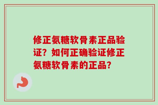 修正氨糖软骨素正品验证？如何正确验证修正氨糖软骨素的正品？
