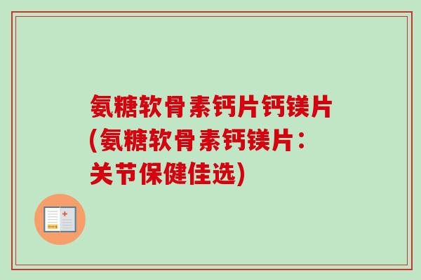 氨糖软骨素钙片钙镁片(氨糖软骨素钙镁片：关节保健佳选)
