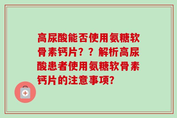 高尿酸能否使用氨糖软骨素钙片？？解析高尿酸患者使用氨糖软骨素钙片的注意事项？