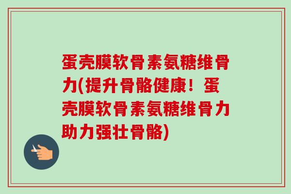 蛋壳膜软骨素氨糖维骨力(提升骨骼健康！蛋壳膜软骨素氨糖维骨力助力强壮骨骼)