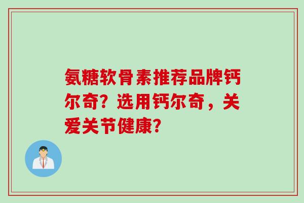 氨糖软骨素推荐品牌钙尔奇？选用钙尔奇，关爱关节健康？