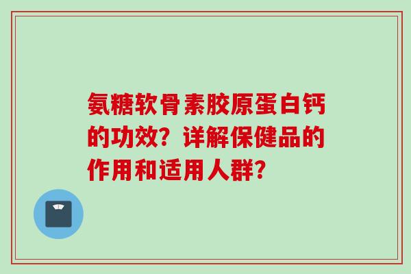 氨糖软骨素胶原蛋白钙的功效？详解保健品的作用和适用人群？