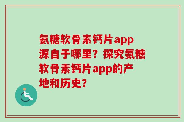 氨糖软骨素钙片app源自于哪里？探究氨糖软骨素钙片app的产地和历史？