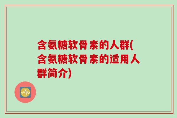 含氨糖软骨素的人群(含氨糖软骨素的适用人群简介)