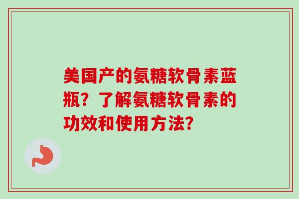 美国产的氨糖软骨素蓝瓶？了解氨糖软骨素的功效和使用方法？