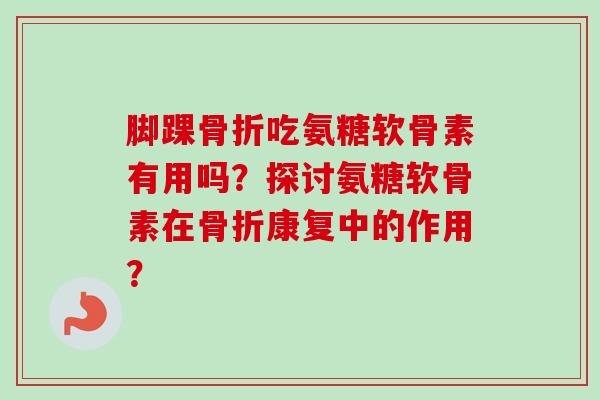 脚踝吃氨糖软骨素有用吗?探讨氨糖软骨素在康复中的作用? 脚踝吃氨糖软骨素有用吗?探讨氨糖软骨素在康复中的作用?