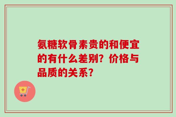 氨糖软骨素贵的和便宜的有什么差别？价格与品质的关系？
